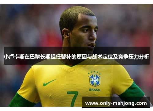 小卢卡斯在巴黎长期担任替补的原因与战术定位及竞争压力分析