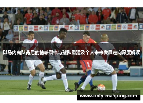 以马内离队背后的情感裂痕与球队重建及个人未来发展走向深度解读