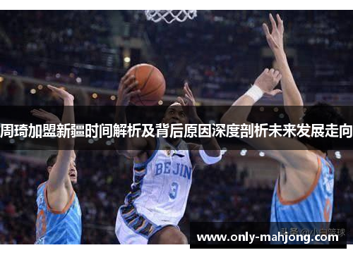周琦加盟新疆时间解析及背后原因深度剖析未来发展走向
