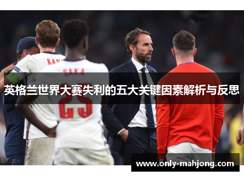 英格兰世界大赛失利的五大关键因素解析与反思