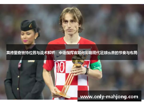 莫德里奇独特位置与战术解析：中场指挥官如何影响现代足球比赛的节奏与布局