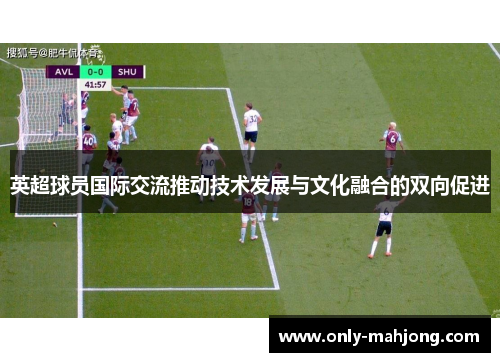 英超球员国际交流推动技术发展与文化融合的双向促进