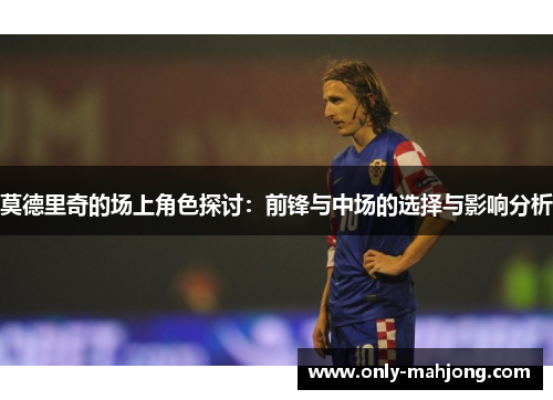 莫德里奇的场上角色探讨：前锋与中场的选择与影响分析