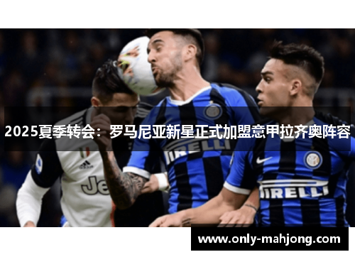 2025夏季转会：罗马尼亚新星正式加盟意甲拉齐奥阵容