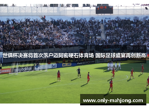 世俱杯决赛将首次落户迈阿密硬石体育场 国际足球盛宴再创新高