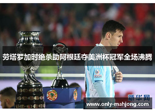 劳塔罗加时绝杀助阿根廷夺美洲杯冠军全场沸腾