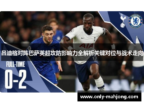 吕迪格对阵巴萨英超攻防影响力全解析关键对位与战术走向