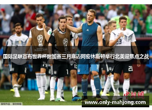 国际足联宣布世界杯附加赛三月底迈阿密休斯顿举行北美迎焦点之战