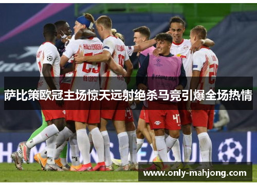 萨比策欧冠主场惊天远射绝杀马竞引爆全场热情