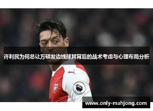 许利民为何总让方硕发边线球其背后的战术考虑与心理布局分析