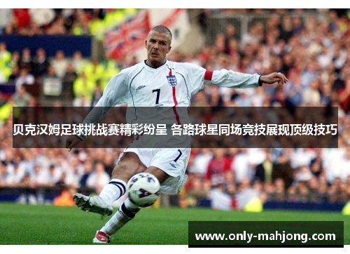 贝克汉姆足球挑战赛精彩纷呈 各路球星同场竞技展现顶级技巧